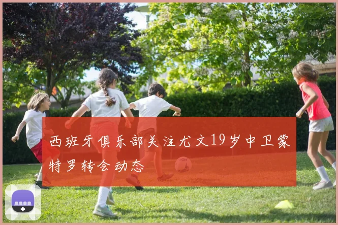 西班牙俱乐部关注尤文19岁中卫蒙特罗转会动态